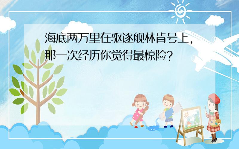 海底两万里在驱逐舰林肯号上,那一次经历你觉得最惊险?