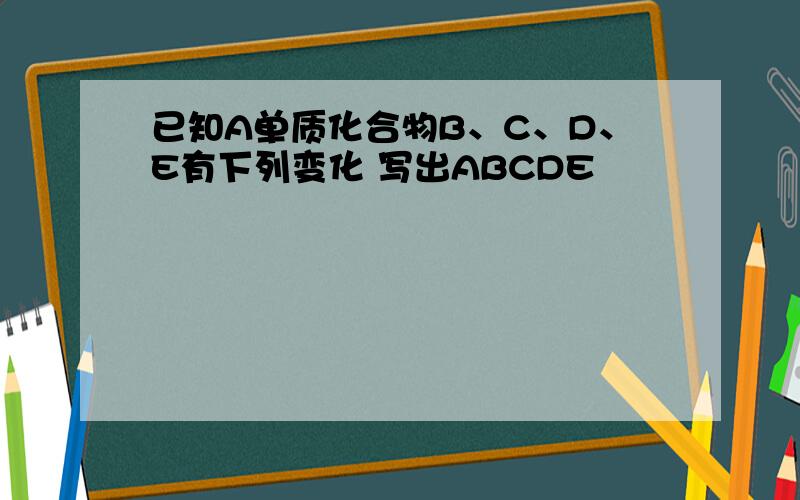 已知A单质化合物B、C、D、E有下列变化 写出ABCDE