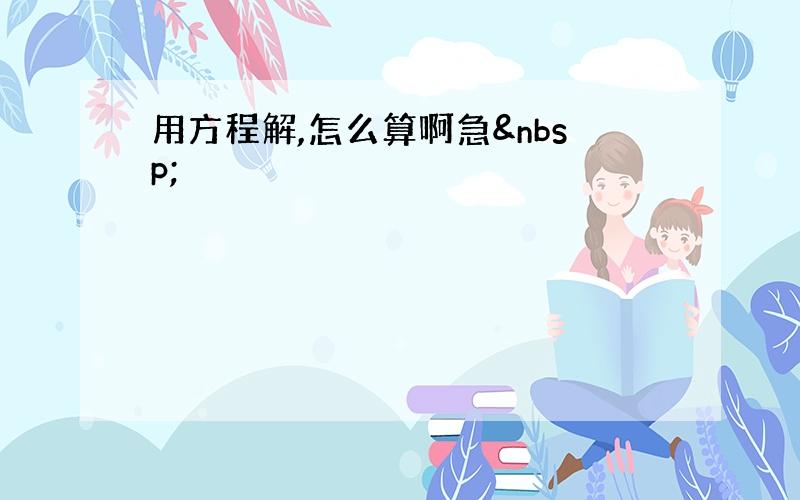 用方程解,怎么算啊急 