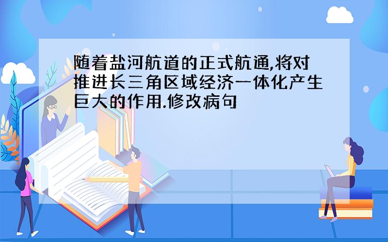 随着盐河航道的正式航通,将对推进长三角区域经济一体化产生巨大的作用.修改病句