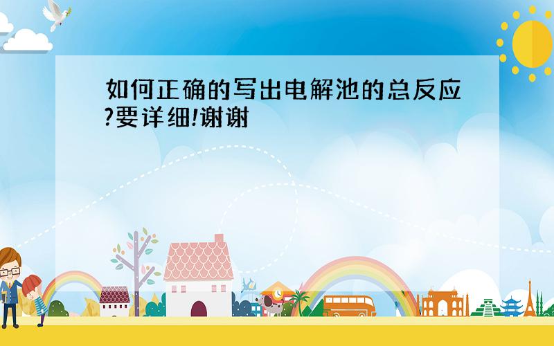 如何正确的写出电解池的总反应?要详细!谢谢