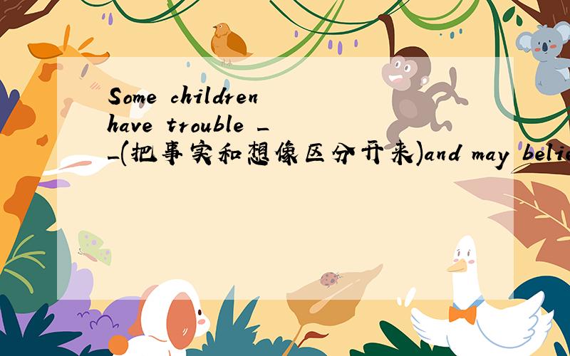 Some children have trouble __(把事实和想像区分开来)and may believe tha