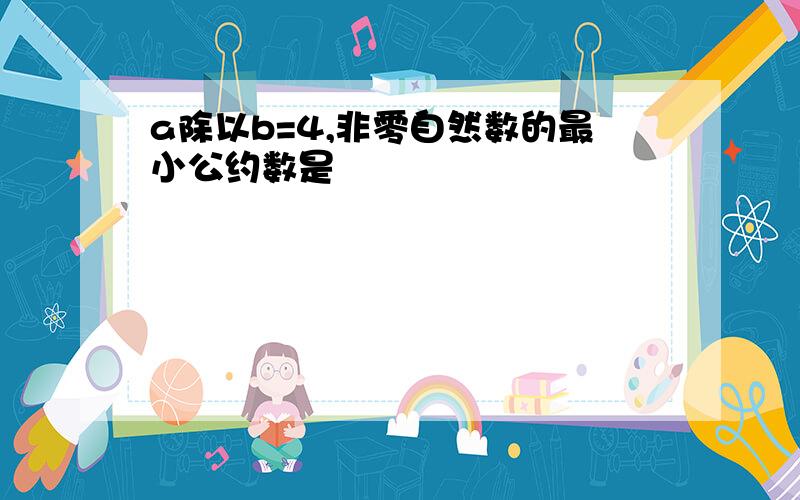 a除以b=4,非零自然数的最小公约数是