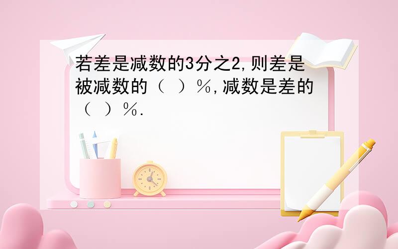 若差是减数的3分之2,则差是被减数的（ ）％,减数是差的（ ）％.