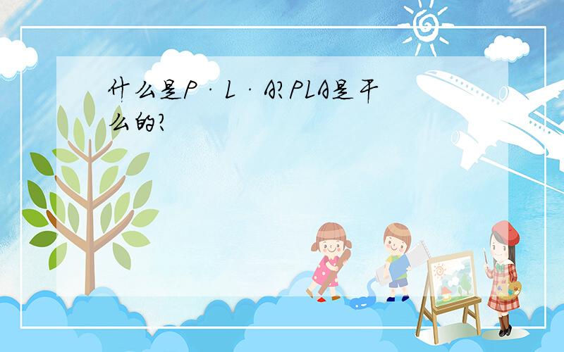 什么是P·L·A?PLA是干么的?