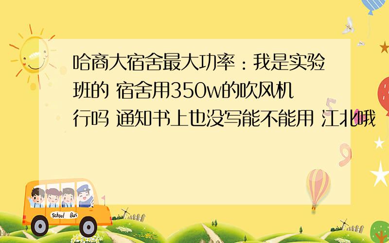 哈商大宿舍最大功率：我是实验班的 宿舍用350w的吹风机行吗 通知书上也没写能不能用 江北哦