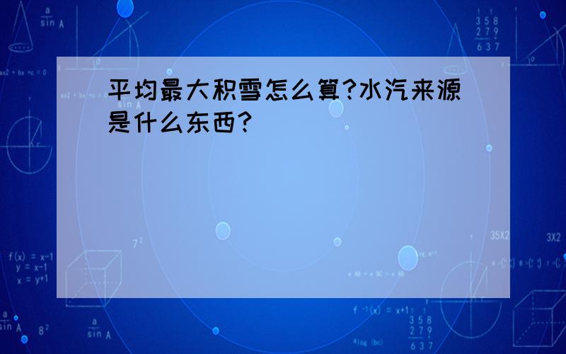 平均最大积雪怎么算?水汽来源是什么东西?