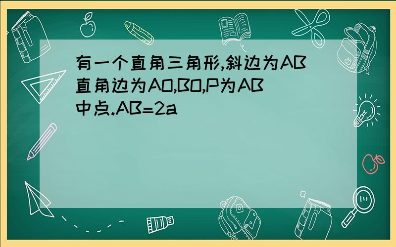 有一个直角三角形,斜边为AB直角边为AO,BO,P为AB中点.AB=2a