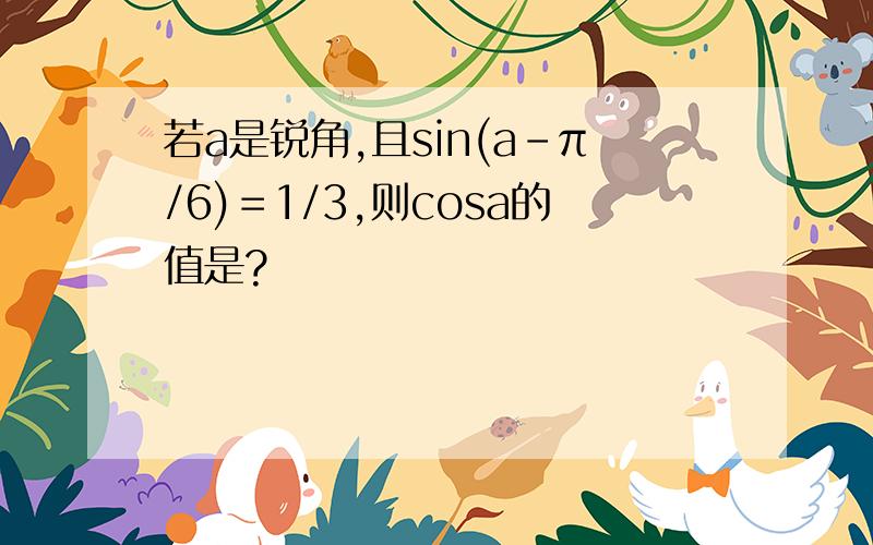 若a是锐角,且sin(a-π/6)＝1/3,则cosa的值是?