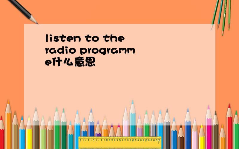 listen to the radio programme什么意思