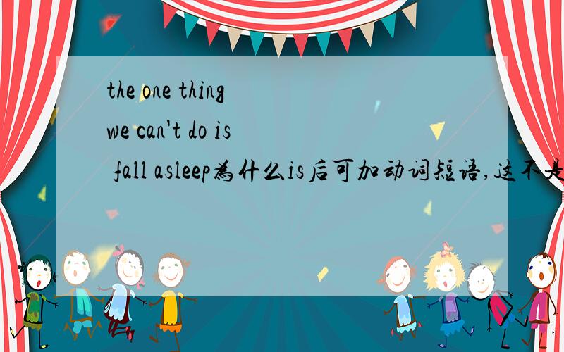 the one thing we can't do is fall asleep为什么is后可加动词短语,这不是系表结构