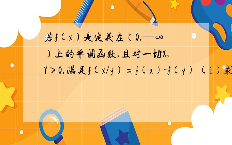 若f(x)是定义在（0,—∞）上的单调函数,且对一切X,Y＞0,满足f(x/y)=f(x)-f(y) (1)求f(1)的