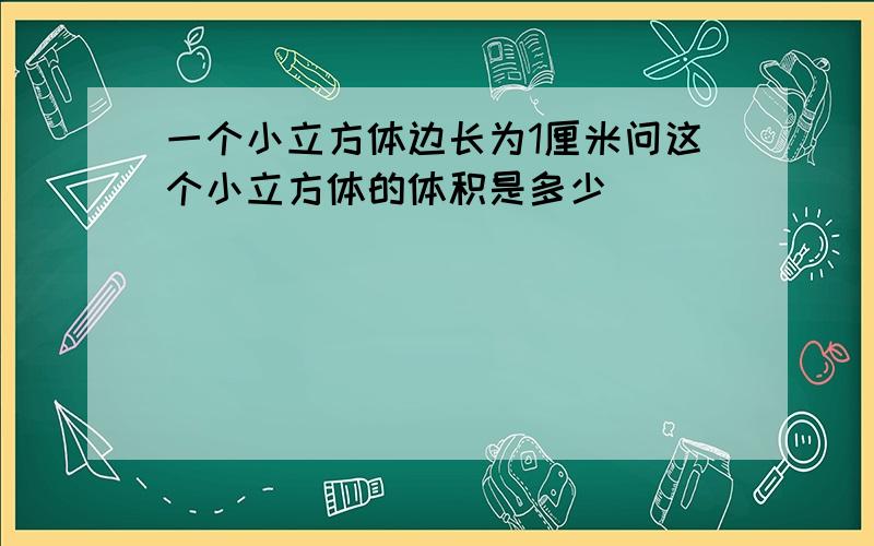 一个小立方体边长为1厘米问这个小立方体的体积是多少