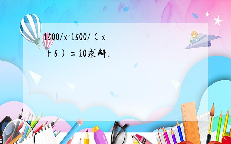 1500/x-1500/(x+5)=10求解.