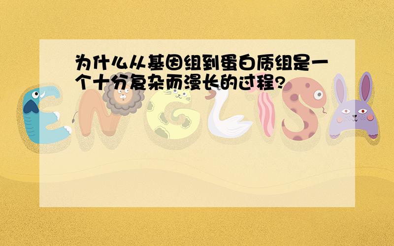 为什么从基因组到蛋白质组是一个十分复杂而漫长的过程?