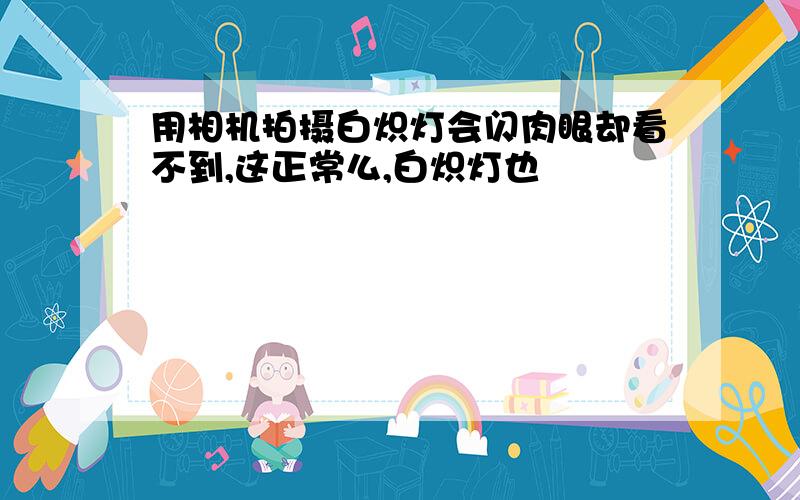 用相机拍摄白炽灯会闪肉眼却看不到,这正常么,白炽灯也