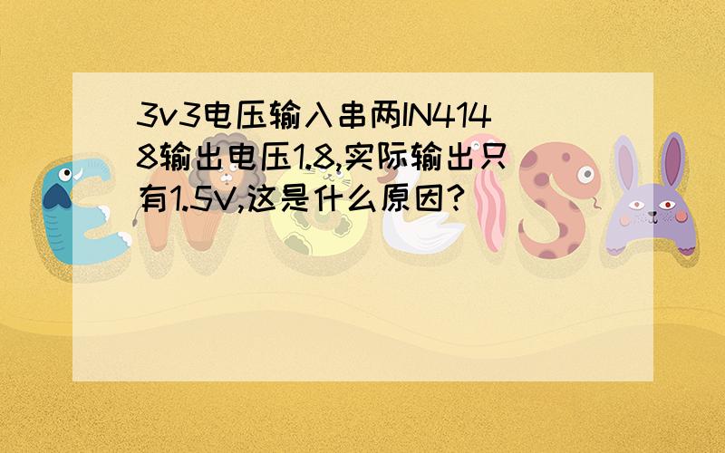 3v3电压输入串两IN4148输出电压1.8,实际输出只有1.5V,这是什么原因?