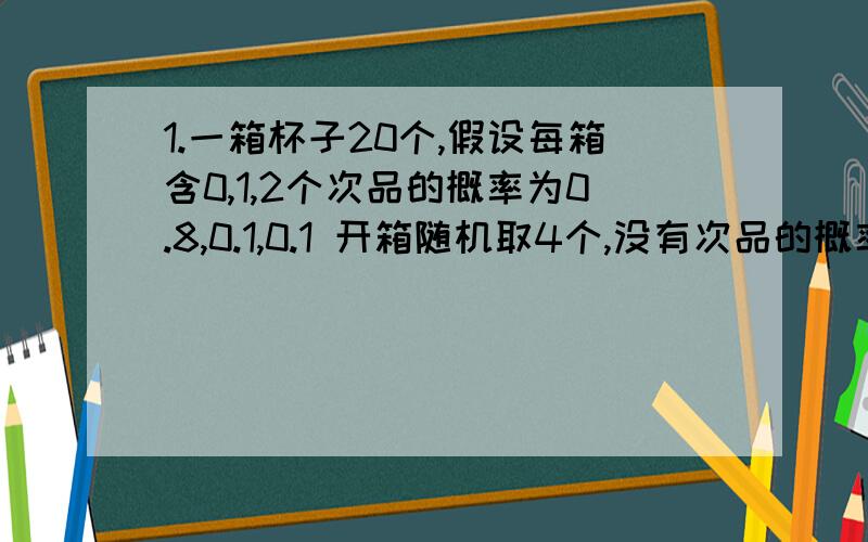 1.一箱杯子20个,假设每箱含0,1,2个次品的概率为0.8,0.1,0.1 开箱随机取4个,没有次品的概率为多少?