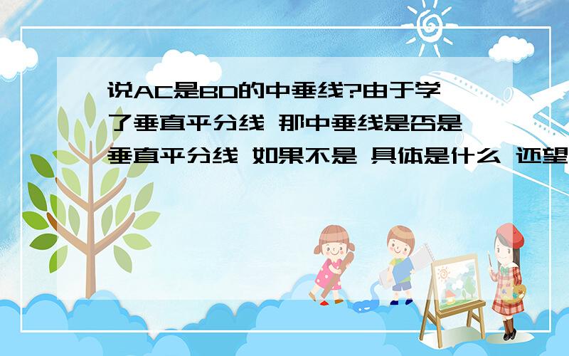 说AC是BD的中垂线?由于学了垂直平分线 那中垂线是否是垂直平分线 如果不是 具体是什么 还望各位大哥大姐 告诉下