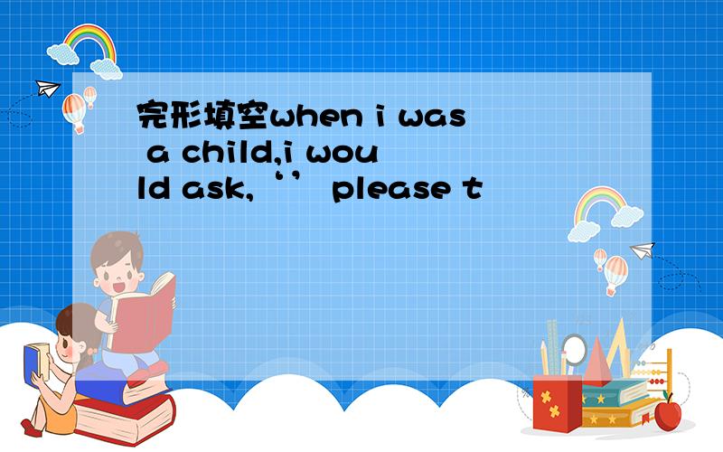 完形填空when i was a child,i would ask,‘’ please t