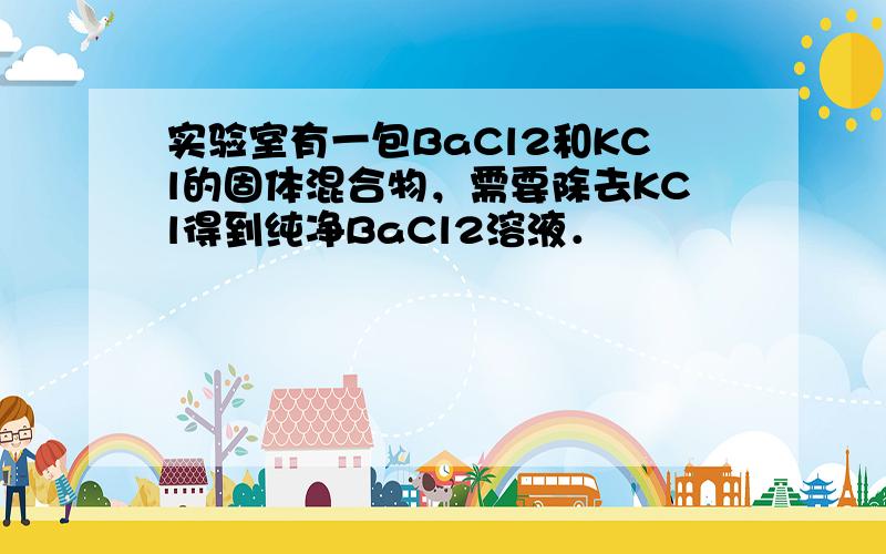 实验室有一包BaCl2和KCl的固体混合物，需要除去KCl得到纯净BaCl2溶液．