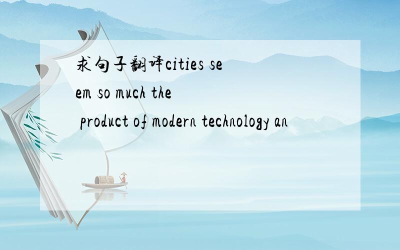 求句子翻译cities seem so much the product of modern technology an