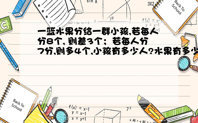 一篮水果分给一群小孩,若每人分8个, 则差3个；若每人分7分,则多4个,小孩有多少人?水果有多少个?