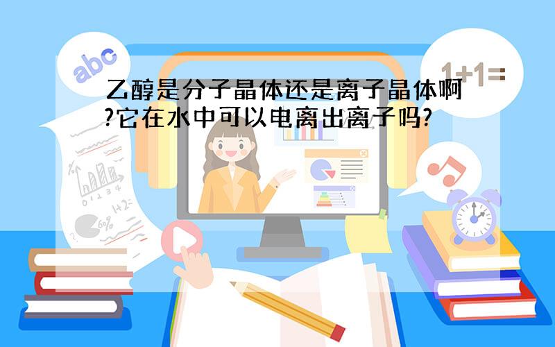 乙醇是分子晶体还是离子晶体啊?它在水中可以电离出离子吗?