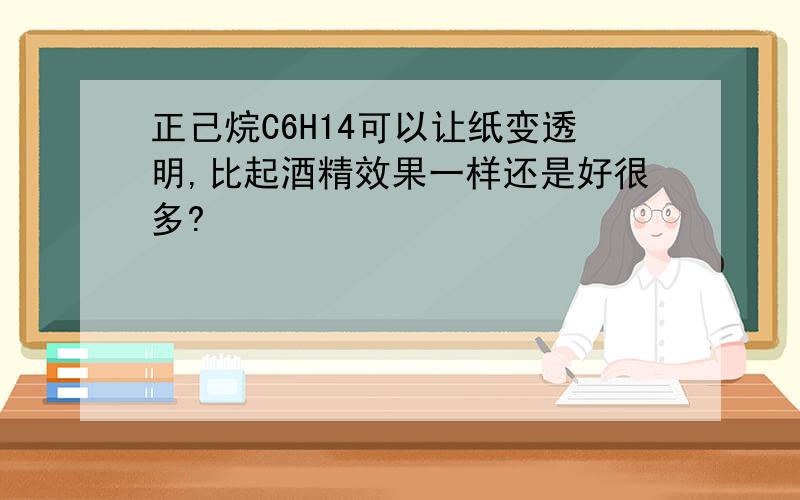 正己烷C6H14可以让纸变透明,比起酒精效果一样还是好很多?