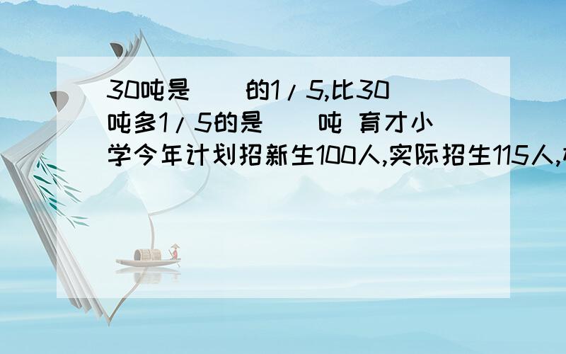 30吨是()的1/5,比30吨多1/5的是()吨 育才小学今年计划招新生100人,实际招生115人,相当于计划的()%