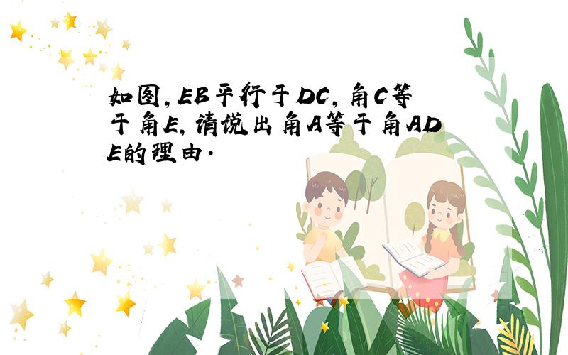 如图,EB平行于DC,角C等于角E,请说出角A等于角ADE的理由.