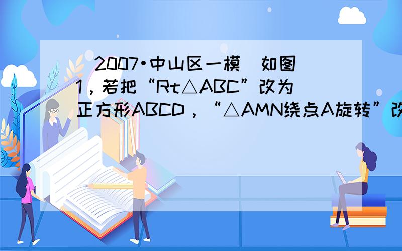 （2007•中山区一模）如图1，若把“Rt△ABC”改为正方形ABCD，“△AMN绕点A旋转”改为正方形AMNE绕点A旋