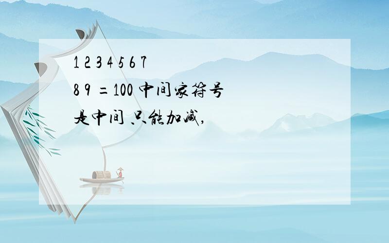 1 2 3 4 5 6 7 8 9 =100 中间家符号是中间 只能加减,