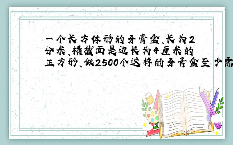 一个长方体形的牙膏盒、长为2分米、横截面是边长为4厘米的正方形、做2500个这样的牙膏盒至少需要多少平方米的硬纸板?