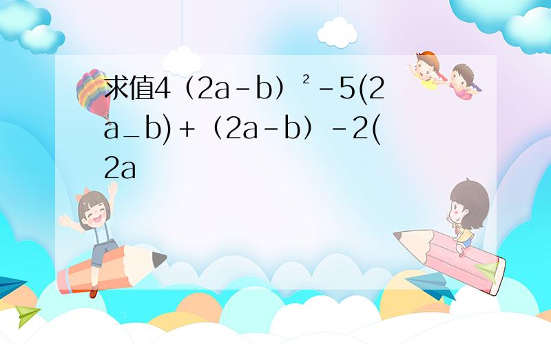 求值4（2a－b）²－5(2a_b)＋（2a－b）－2(2a