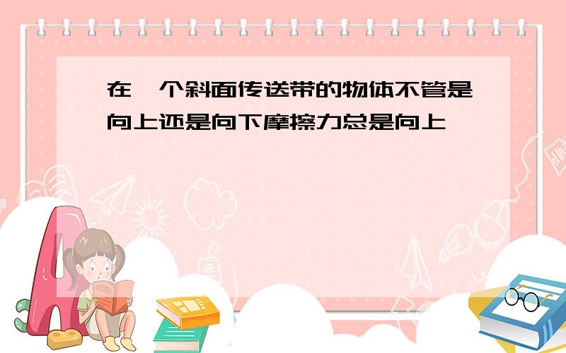 在一个斜面传送带的物体不管是向上还是向下摩擦力总是向上