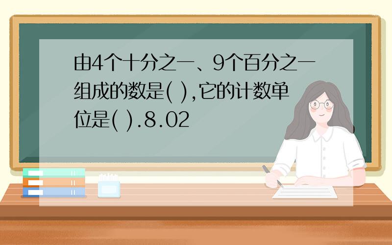 由4个十分之一、9个百分之一组成的数是( ),它的计数单位是( ).8.02