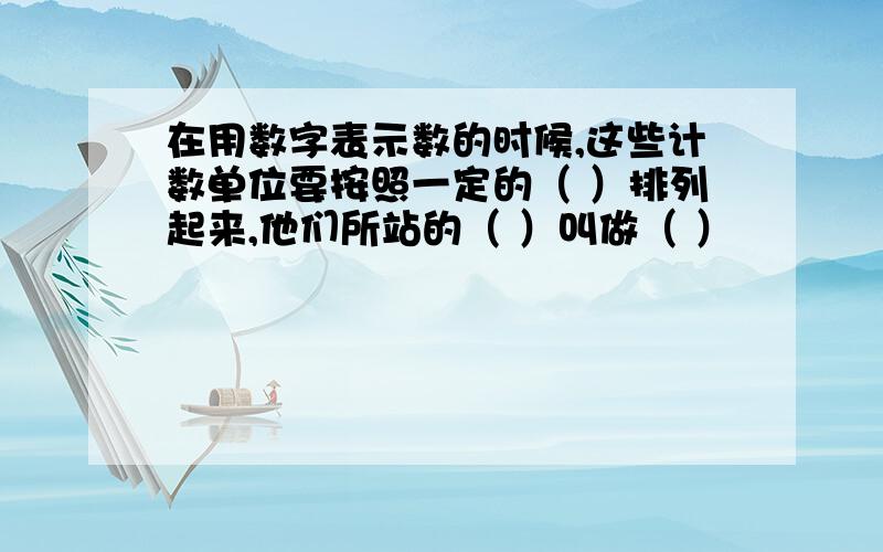 在用数字表示数的时候,这些计数单位要按照一定的（ ）排列起来,他们所站的（ ）叫做（ ）