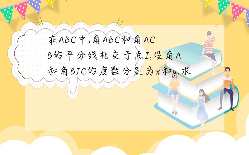 在ABC中,角ABC和角ACB的平分线相交于点I,设角A和角BIC的度数分别为x和y,求