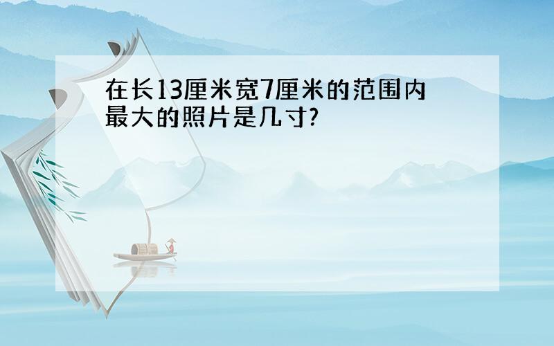 在长13厘米宽7厘米的范围内最大的照片是几寸?