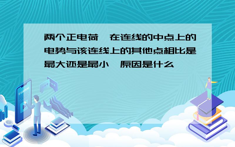 两个正电荷,在连线的中点上的电势与该连线上的其他点相比是最大还是最小,原因是什么