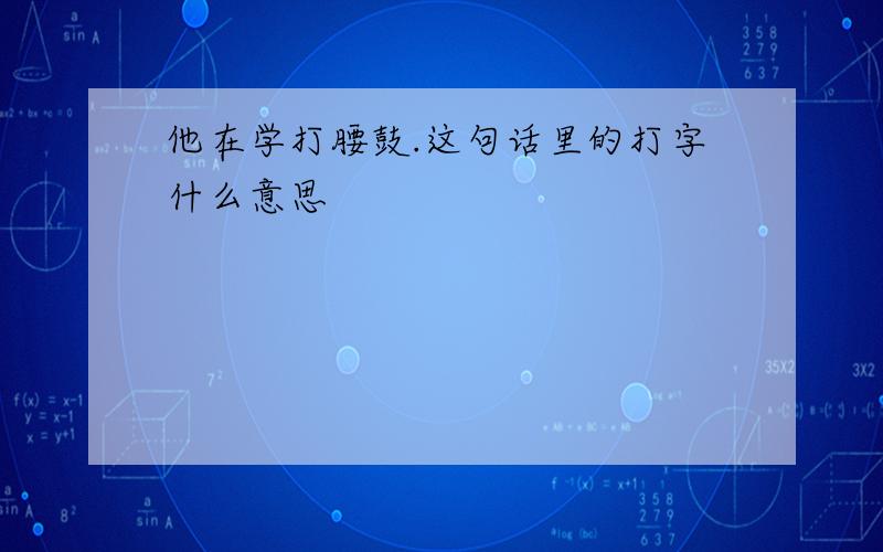 他在学打腰鼓.这句话里的打字什么意思