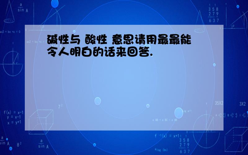 碱性与 酸性 意思请用最最能令人明白的话来回答.