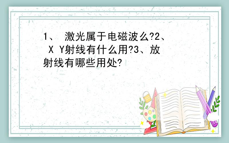 1、 激光属于电磁波么?2、 X Y射线有什么用?3、放射线有哪些用处?