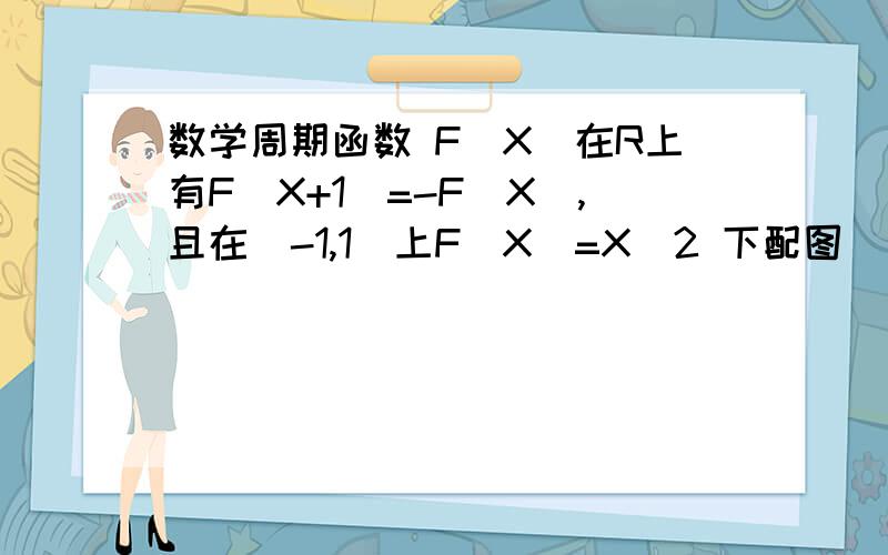 数学周期函数 F（X）在R上有F（X+1）=-F（X）,且在[-1,1]上F（X）=X^2 下配图