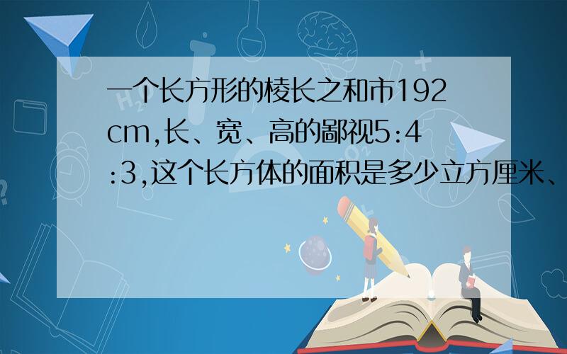 一个长方形的棱长之和市192cm,长、宽、高的鄙视5:4:3,这个长方体的面积是多少立方厘米、