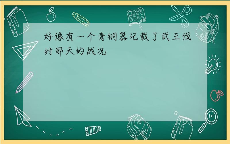 好像有一个青铜器记载了武王伐纣那天的战况