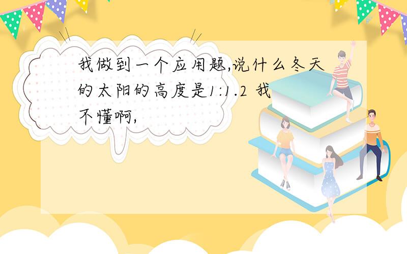 我做到一个应用题,说什么冬天的太阳的高度是1:1.2 我不懂啊,