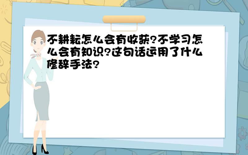 不耕耘怎么会有收获?不学习怎么会有知识?这句话运用了什么修辞手法?