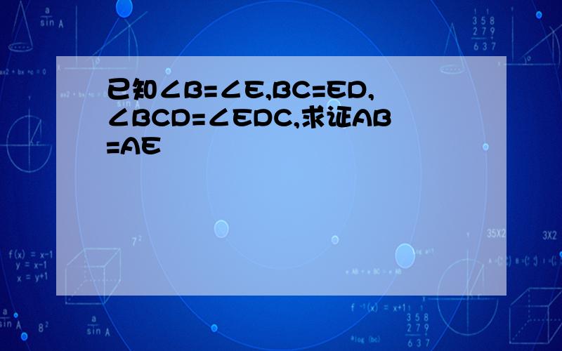 已知∠B=∠E,BC=ED,∠BCD=∠EDC,求证AB=AE